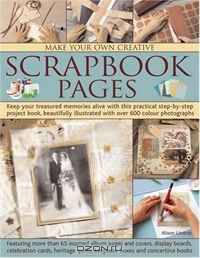 Make Your Own Creative Scrapbook Pages: Keep your treasured memories alive with this practical step-by-step project book, beautifully illustrated with over 600 color photographs