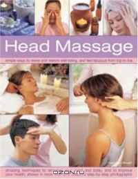 Head Massage: Simple ways to revive, heal, pamper and feel fabulous all over. Amazing techniques to recharge your mind and body and improve your health, with 250 beautiful step-by-step photographs