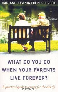 What Do You Do When Your Parents Live Forever?: A practical guide to caring for the elderly