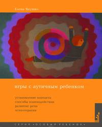 Игры с аутичным ребенком. Установление контакта, способы взаимодействия, развитие речи психотерапия: практическое пособие для психологов, педагогов и родителей.