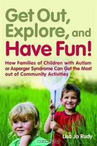 Get Out, Explore, and Have Fun!: How Families of Children With Autism or Asperger Syndrome Can Get the Most Out of Community Activities