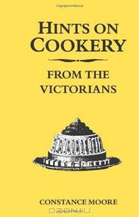 Hints on Cookery from the Victorians. Constance Moore