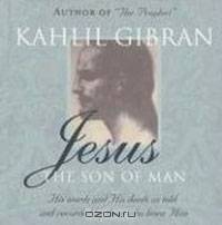 Jesus: The Son of Man: His Words and His Deeds as Told and Recorded by Those Who Knew Him