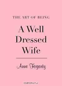 The Art of Being a Well-Dressed Wife. Anne Fogarty