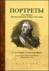 Портреты участников Отечественной войны 1812 г. в гравюре и литографии. Из коллекции Музея-заповедника "Бородинское поле". Каталог
