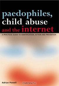 Paedophiles, Child Abuse and the Internet: A Practical Guide to Identification, Action and Prevention