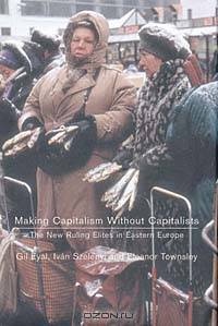 Making Capitalism Without Capitalists: Class Formation and Elite Struggles in Post-Communist Central Europe