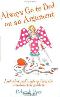 Always Go to Bed on an Argument: And Other Useful Advice from the Non-Domestic Goddess