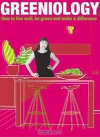 Greeniology: How to Live Well, Be Green and Make a Difference