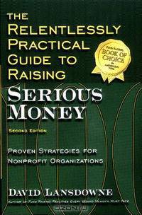 The Relentlessly Practical Guide to Raising Serious Money: Proven Strategies for Nonprofit Organizations