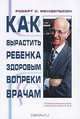 Как вырастить ребенка здоровым вопреки врачам, Роберт С. Мендельсон 