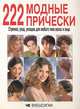 222 модные прически. Стрижка, уход, укладка для любого типа волос и лица, 