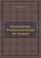 Компьютер: Учиться никогда не поздно: Эта книга поможет вам понять, что: Компьютер не сложнее утюга, и сломать его так же сложно; Для работы с компьютером нужна только уверенность, Ирина Спира 