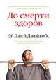 До смерти здоров. Результат исследования основных идей о здоровом образе жизни, Джей Джейкобс Эй 