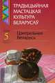 Традыцыйная мастацкая культура беларусаў. У 6 томах. Том 5. Цэнтральная Беларусь. У 2 кнігах. Кніга 1 (+ CD-ROM), 