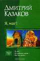 Я, маг!: Я, маг!; Истебитель магов; Маг без магии, Казаков Дмитрий Львович 
