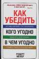 Как убедить кого угодно в чем угодно; Аргументировать, а не оскорблять; Объяснять, а не кричать; Скрыто управлять собеседником / Пер. с англ. Крутских К., Мейер Р. 