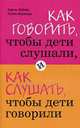 Как говорить, чтобы дети слушали, и слушать так, чтобы дети говорили, Фабер А., Элейн Мазлиш 