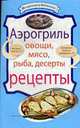 Аэрогриль. Овощи.Мясо.Рыба.Десерты.Рецепты., 