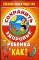 Сохранить здоровье ребенка: Как? / Под ред. Сватовской А. - (Главная книга родителя), - 