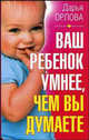 Ваш ребенок умнее, чем вы думаете - (Главная книга родителя), Дарья Орлова 