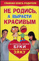 Не родись, а вырасти красивым: Из угловатой, мрачной Буки в красивую и веселую Зяку - (Главная книга родителя), 
