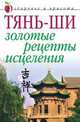 Тянь-ши: Золотые рецепты исцеления / Ред.-сост. Гальперина Г.А. - (Здоровье и красота), 