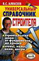 Универсальный справочник строителя: Строительство дома от фундамента до крыши; Стены, полы, окна, двери - (Новейшие справочники), В. С. Алексеев 