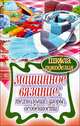 Машинное вязание: технология, узоры, особенности, Печкарева Анна Владимировна, Ерофеева Людмила Георгиевна 