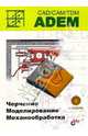 ADEM CAD/CAM/TDM. Черчение, моделирование, механобработка, Быков А.В. 