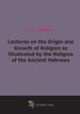 Lectures on the Origin and Growth of Religion as Illustrated by the Religion of the Ancient Hebrews, C. G. Montefiore 