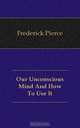 Our Unconscious Mind And How To Use It, Frederick Pierce 