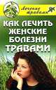 Как лечить женские болезни травами, О.С. Черногаева 