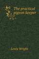 The practical pigeon keeper, Wright, Lewis, 1838-1905 