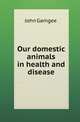 Our domestic animals in health and disease. Volume 3, John Gamgee 