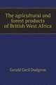 The agricultural and forest products of British West Africa, Gerald Cecil Dudgeon 