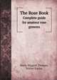 The Rose Book. Complete guide for amateur rose growers, Harry Higgott Thomas 
