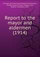 Report to the mayor and aldermen (1914), Chicago (Ill.) Municipal Markets Commission,Lawley, James H,Sears, Amelia,Lies, Eugene Theodore, 1876- 