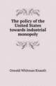 The policy of the United States towards industrial monopoly, Oswald Whitman Knauth 