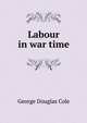 Labour in war time, George Douglas Cole 