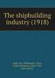 The shipbuilding industry (1918), Kelly, Roy Willmarth,Allen, Frederick James, 1864-1927, joint author 