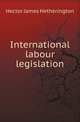 International labour legislation, Hector James Hetherington 