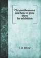 Chrysanthemums and how to grow them for exhibition, J.B. Wroe 