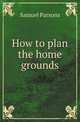How to plan the home grounds, Samuel Parsons 