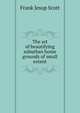 The art of beautifying suburban home grounds of small extent, Frank Jesup Scott 