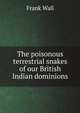 The poisonous terrestrial snakes of our British Indian dominions, Frank Wall 