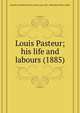 Louis Pasteur; his life and labours (1885), Hamilton, Elizabeth Emma Proby, Lady, 1821-1900 
