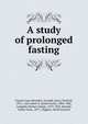 A study of prolonged fasting, Benedict, Francis Gano,Goodall, Harry Winfred, 1876-,Ash, James E. (James Earle), 1884-1986,Langfeld, Herbert Sidney, 1879-1958,Kendall, Arthur Isaac, 1877-,Higgins, Harld Leonard 