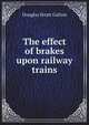 The effect of brakes upon railway trains, Douglas Stratt Galton 