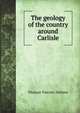 The geology of the country around Carlisle, Thomas Vincent Holmes 